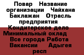 Повар › Название организации ­ Чайхана Баклажан › Отрасль предприятия ­ Кондитерское дело › Минимальный оклад ­ 1 - Все города Работа » Вакансии   . Адыгея респ.